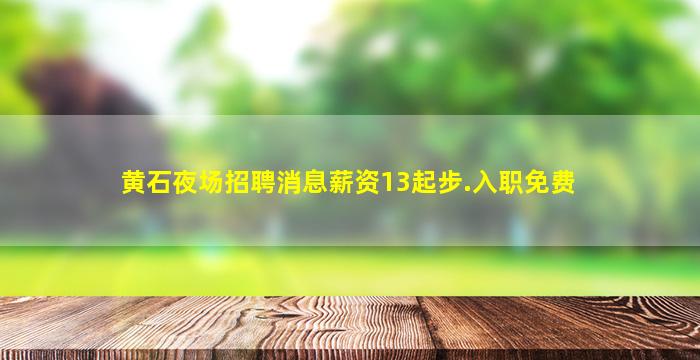 黄石夜场招聘消息薪资13起步.入职免费